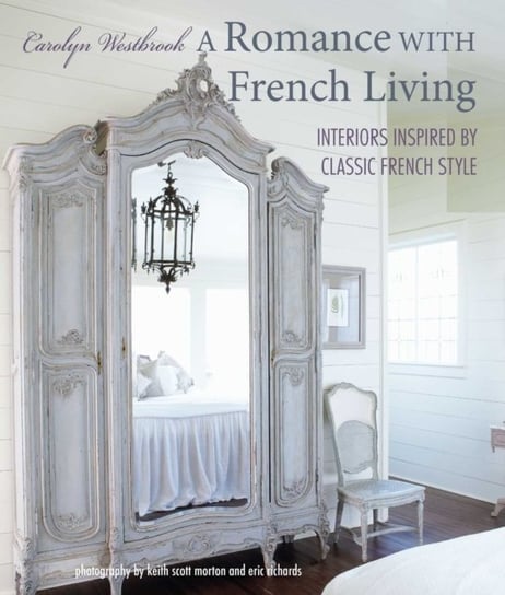 A Romance with French Living: Interiors Inspired by Classic French Style Carolyn Westbrook