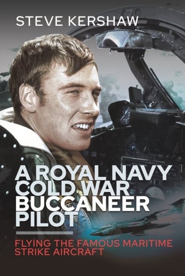 A Royal Navy Cold War Buccaneer Pilot: Flying the Famous Maritime Strike Aircraft Simon Kershaw
