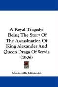 A Royal Tragedy: Being the Story of the Assassination of King Alexander and Queen Draga of Servia (1906) Mijatovich Chedomille