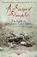A Season of Slaughter: The Battle of Spotsylvania Court House, May 8-21, 1864 White Kristopher, Mackowski Chris
