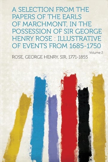 A Selection from the Papers of the Earls of Marchmont, in the Possession of Sir George Henry Rose Rose George Henry