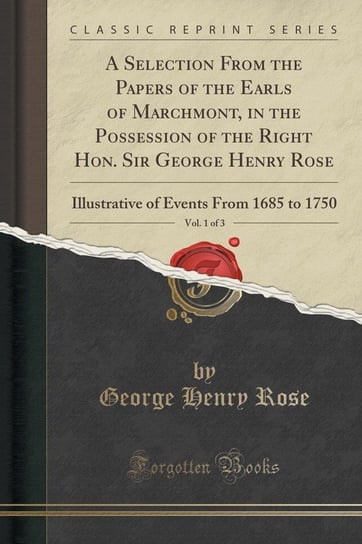A Selection From the Papers of the Earls of Marchmont, in the Possession of the Right Hon. Sir George Henry Rose, Vol. 1 of 3 Rose George Henry