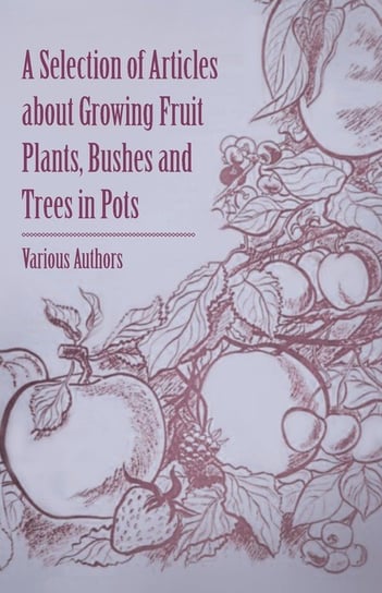 A Selection of Articles about Growing Fruit Plants, Bushes and Trees in Pots Opracowanie zbiorowe