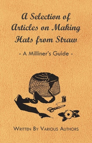A Selection of Articles on Making Hats from Straw - A Milliner's Guide Opracowanie zbiorowe