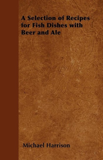 A Selection of Recipes for Fish Dishes with Beer and Ale Harrison Michael