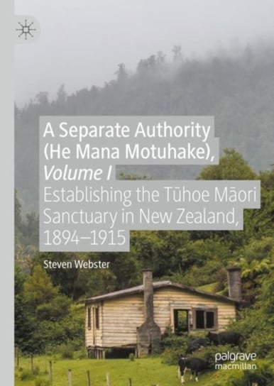 A Separate Authority (He Mana  Motuhake). Establishing the Tuhoe Maori Sanctuary in New Ze. Volume 1 Steven Webster