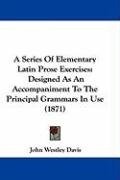 A Series of Elementary Latin Prose Exercises: Designed as an Accompaniment to the Principal Grammars in Use (1871) Davis John Westley