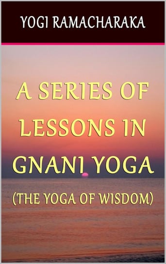 A Series of Lessons In Gnani Yoga: The Yoga of Wisdom Ramacharaka Yogi