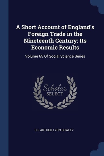 A Short Account of England's Foreign Trade in the Nineteenth Century: Its Economic Results: Volume 65 of Social Science Series Arthur Lyon Bowley