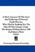 A   Short Account of the Lives and Sufferings of Several Godly Persons: Who Died in England for the Sake of the Gospel, Under the Reigns of King Henry For Promoting Christian Knowledge, Promoting Christian Knowledge Christian