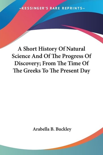 A Short History Of Natural Science And Of The Progress Of Discovery; From The Time Of The Greeks To The Present Day Buckley Arabella B.