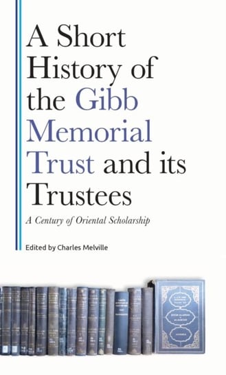 A Short History of the Gibb Memorial Trust and its Trustees: A Century of Oriental Scholarship Charles Melville