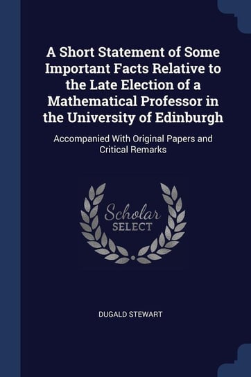 A Short Statement of Some Important Facts Relative to the Late Election of a Mathematical Professor in the University of Edinburgh Stewart Dugald