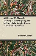A Silversmith's Manual - Treating of the Designing and Making of the Simpler Pieces of Domestic Silverware Bernard Cuzner