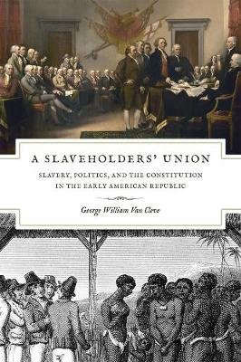 A Slaveholders' Union: Slavery, Politics, and the Constitution in the Early American Republic Cleve George William