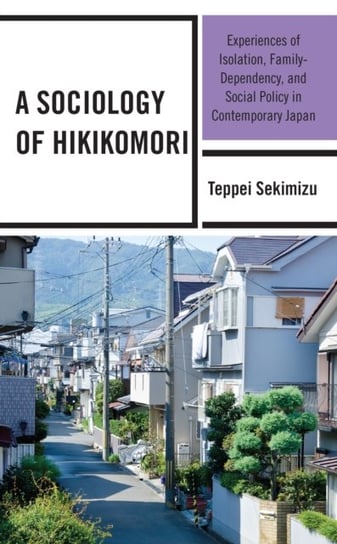 A Sociology of Hikikomori: Experiences of Isolation, Family-Dependency, and Social Policy in Contemporary Japan Teppei Sekimizu