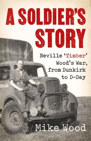 A Soldiers Story. Neville Timber Woods War, from Dunkirk to D-Day Mike Wood