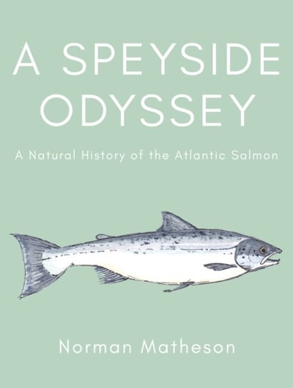 A Speyside Odyssey. A Natural History of the Atlantic Salmon Norman Matheson