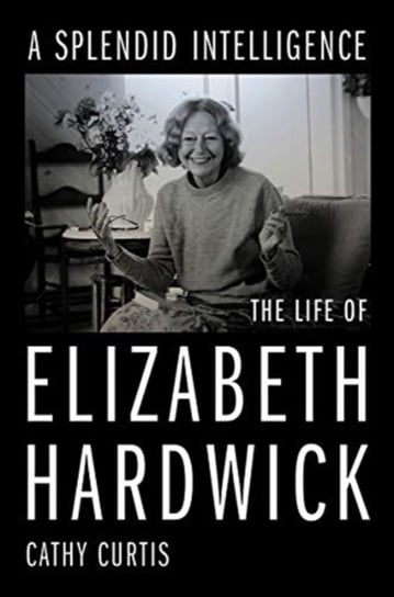 A Splendid Intelligence: The Life of Elizabeth Hardwick Cathy Curtis