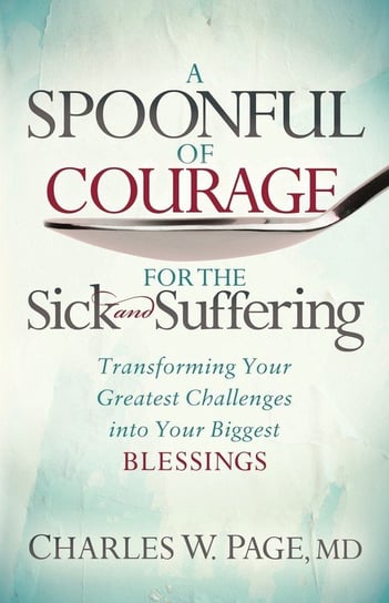 A Spoonful of Courage for the Sick and Suffering: Transforming Your Greatest Challenges Into Your Biggest Blessings Page Charles W.