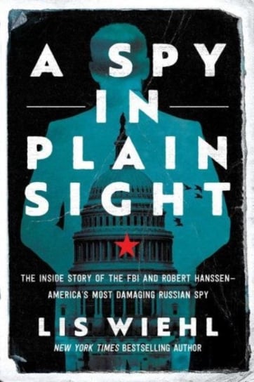 A Spy in Plain Sight: The Inside Story of the FBI and Robert Hanssen-America's Most Damaging Russian Spy Wiehl Lis