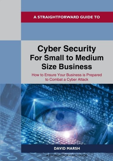 A Straightforward Guide To Cyber Security For Small To Medium Size Business. How to Ensure Your Busi Marsh David