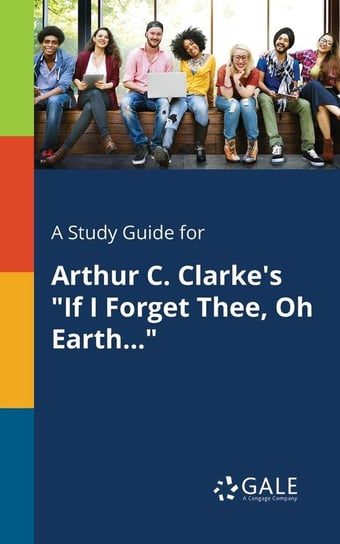 A Study Guide for Arthur C. Clarke's "If I Forget Thee, Oh Earth..." Gale Cengage Learning