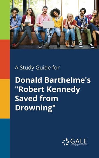 A Study Guide for Donald Barthelme's "Robert Kennedy Saved From Drowning" Gale Cengage Learning