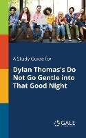A Study Guide for Dylan Thomas's Do Not Go Gentle Into That Good Night Gale Cengage Learning
