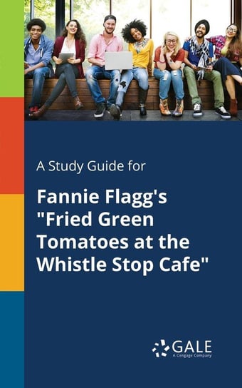 A Study Guide for Fannie Flagg's "Fried Green Tomatoes at the Whistle Stop Cafe" Gale Cengage Learning