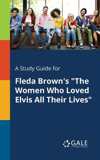 A Study Guide for Fleda Brown's "The Women Who Loved Elvis All Their Lives" Gale Cengage Learning