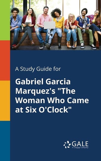A Study Guide for Gabriel Garcia Marquez's "The Woman Who Came at Six O'Clock" Gale Cengage Learning