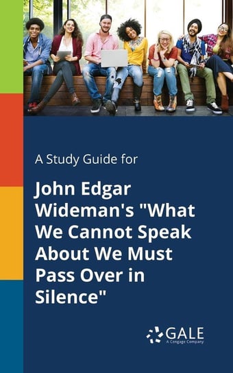 A Study Guide for John Edgar Wideman's "What We Cannot Speak About We Must Pass Over in Silence" Gale Cengage Learning