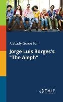 A Study Guide for Jorge Luis Borges's "The Aleph" Gale Cengage Learning
