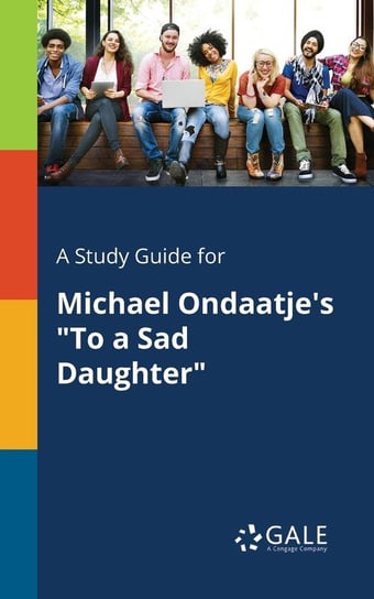 A Study Guide for Michael Ondaatje's "To a Sad Daughter" Gale Cengage Learning