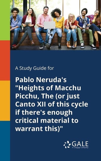 A Study Guide for Pablo Neruda's "Heights of Macchu Picchu, The (or Just Canto XII of This Cycle If There's Enough Critical Material to Warrant This)" Gale Cengage Learning