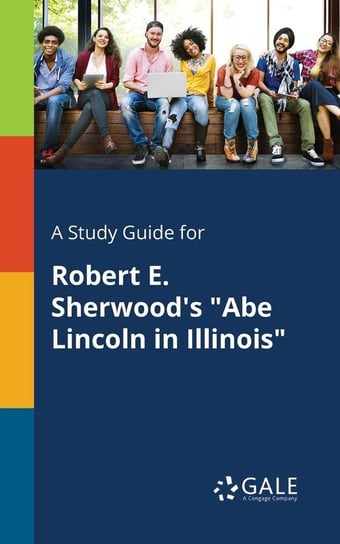 A Study Guide for Robert E. Sherwood's "Abe Lincoln in Illinois" Gale Cengage Learning