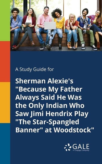 A Study Guide for Sherman Alexie's "Because My Father Always Said He Was the Only Indian Who Saw Jimi Hendrix Play "The Star-Spangled Banner" at Woodstock" Gale Cengage Learning