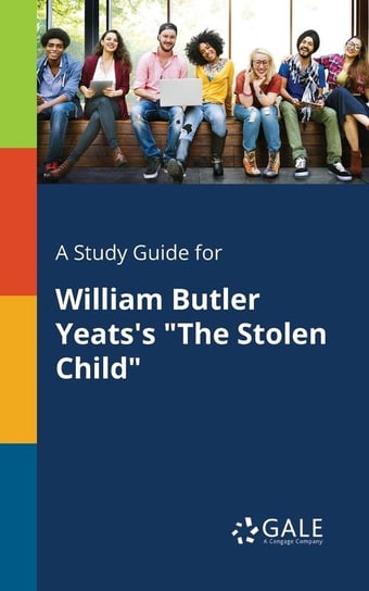 A Study Guide for William Butler Yeats's "The Stolen Child" Gale Cengage Learning