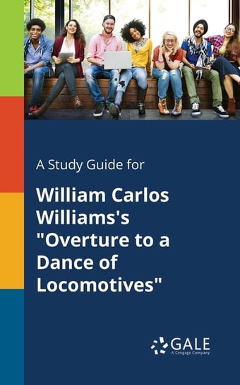 A Study Guide for William Carlos Williams's "Overture to a Dance of Locomotives" Gale Cengage Learning