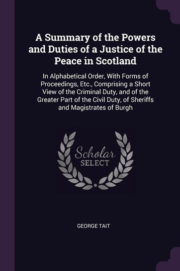 A Summary of the Powers and Duties of a Justice of the Peace in Scotland Tait George
