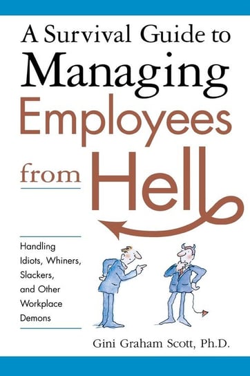 A Survival Guide to Managing Employees from Hell: Handling Idiots, Whiners, Slackers and Other Workplace Demons Gini Scott