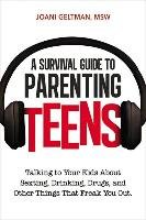 A Survival Guide to Parenting Teens: Talking to Your Kids about Sexting, Drinking, Drugs, and Other Things That Freak You Out Joani Geltman