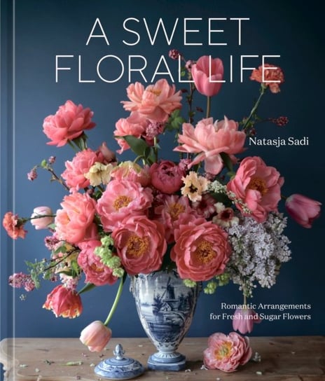 A Sweet Floral Life: Romantic Arrangements for Fresh and Sugar Flowers Natasja Sadi