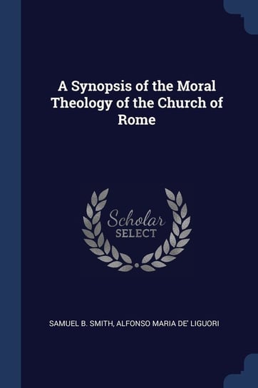 A Synopsis of the Moral Theology of the Church of Rome Smith Samuel B., Liguori Alfonso Maria De'