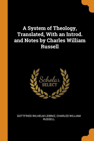 A System of Theology, Translated, With an Introd. and Notes by Charles William Russell Leibniz Gottfried Wilhelm