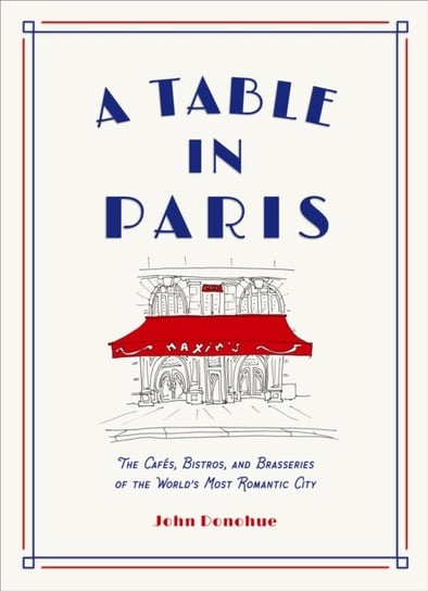 A Table in Paris: The Cafes, Bistros, and Brasseries of the Worlds Most Romantic City Donohue John