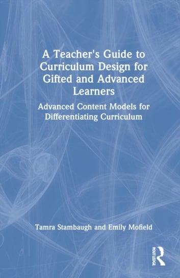 A Teacher's Guide to Curriculum Design for Gifted and Advanced Learners: Advanced Content Models for Differentiating Curriculum Tamra Stambaugh