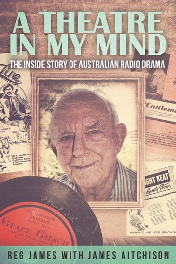 A Theatre in my Mind - the inside story of Australian radio drama Aitchison James