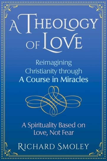 A Theology of Love: Reimagining Christianity through A Course in Miracles Smoley Richard